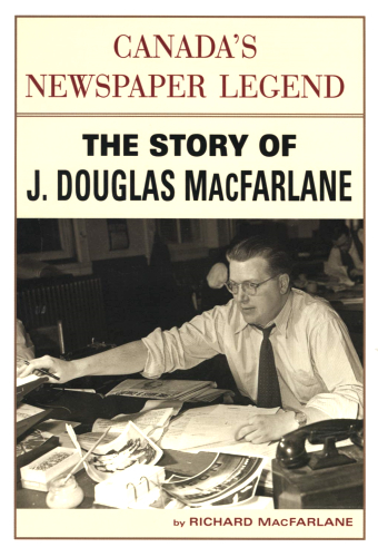 Canada`s Newspaper Legend: The Story of J. Douglas MacFarlane