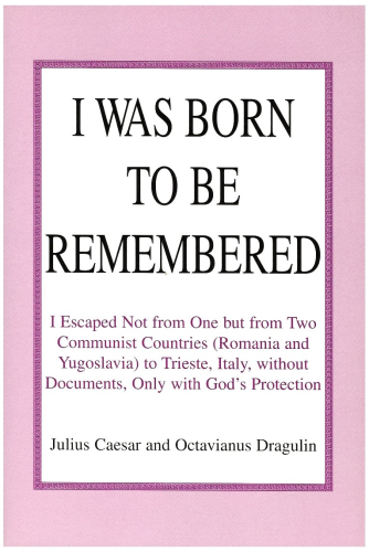 I Was Born to Be Remembered: I Escaped Not from One but from Two Communist Countries Romania and Yugoslavia to Trieste, Italy, Without Documents, Only With God's Protection