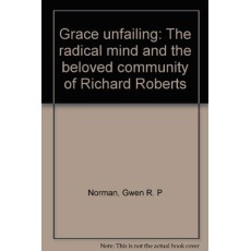 Grace Unfailing: The Radical Mind and Beloved Community of Richard Roberts