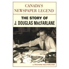 Canada's Newspaper Legend: The Story of J. Douglas MacFarlane