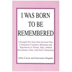 I Was Born to Be Remembered: I Escaped Not from One but from Two Communist Countries Romania and Yugoslavia to Trieste, Italy, Without Documents, Only With God's Protection