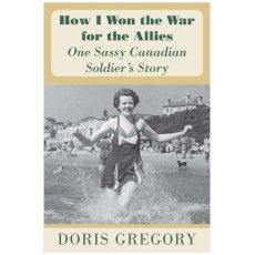 How I Won the War for the Allies: One Sassy Canadian Soldier's Story