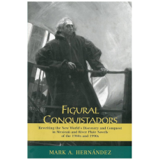 Figural Conquistadors: Rewriting the New World's Discovery and Conquest in Mexican and River Plate Novels of the 1980s and 1990s